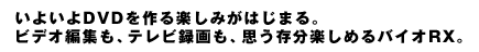 いよいよDVDを作る楽しみがはじまる。ビデオ編集も、テレビ録画も、思う存分楽しめるバイオRX。
